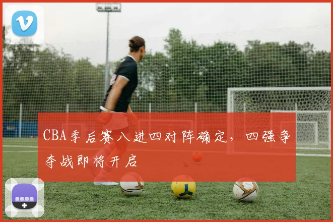 CBA季后赛八进四对阵确定，四强争夺战即将开启