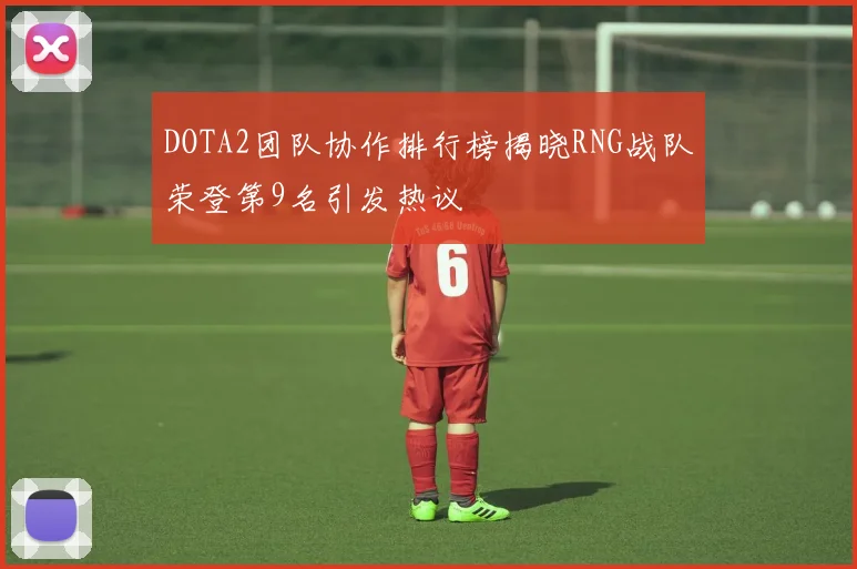 DOTA2团队协作排行榜揭晓RNG战队荣登第9名引发热议