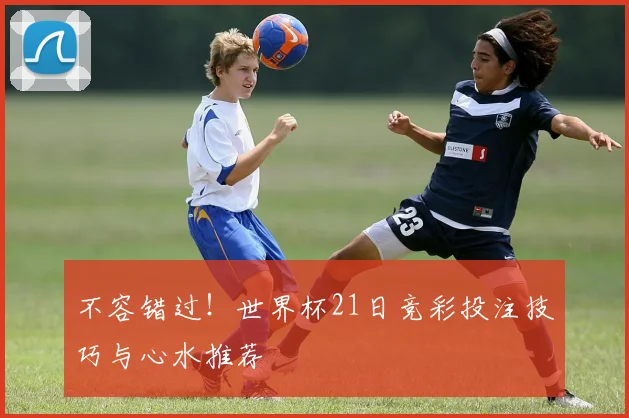 不容错过！世界杯21日竞彩投注技巧与心水推荐