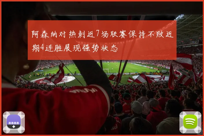 阿森纳对热刺近7场联赛保持不败近期4连胜展现强势状态
