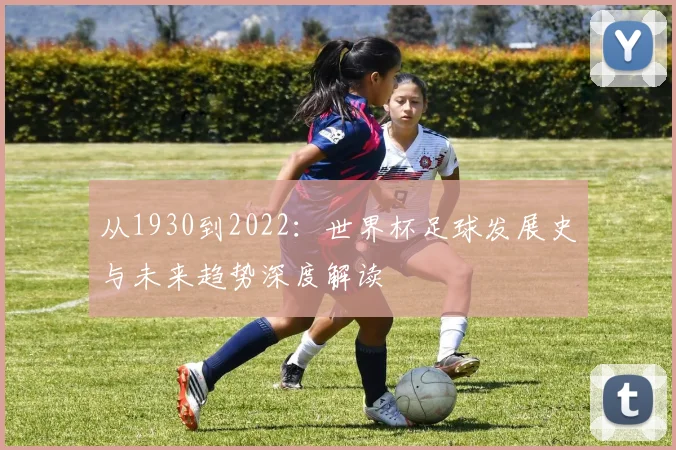 从1930到2022：世界杯足球发展史与未来趋势深度解读